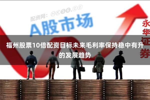 福州股票10倍配资目标未来毛利率保持稳中有升的发展趋势