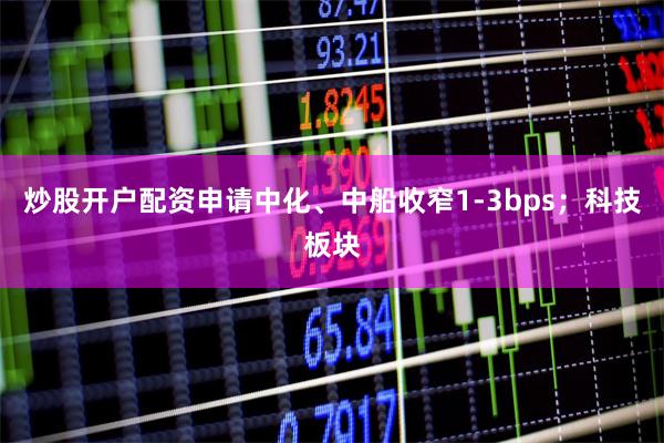 炒股开户配资申请中化、中船收窄1-3bps；科技板块