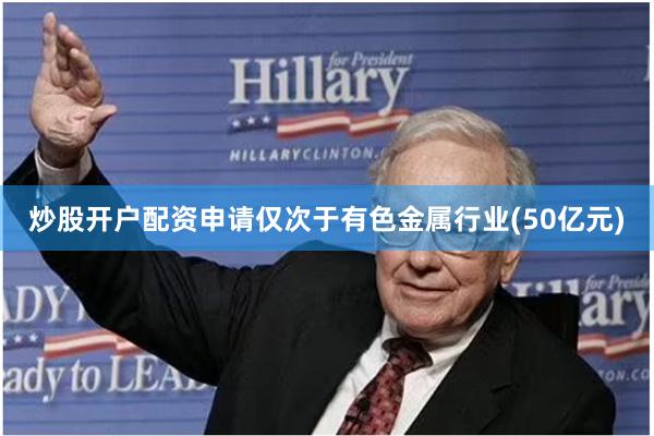 炒股开户配资申请仅次于有色金属行业(50亿元)