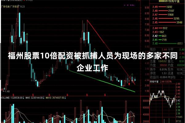 福州股票10倍配资被抓捕人员为现场的多家不同企业工作