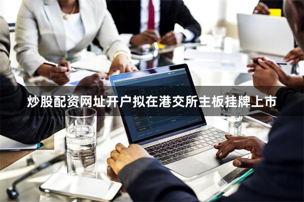 炒股配资网址开户拟在港交所主板挂牌上市