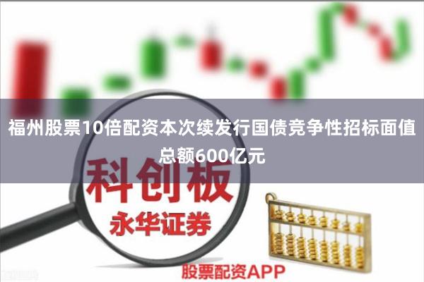 福州股票10倍配资本次续发行国债竞争性招标面值总额600亿元