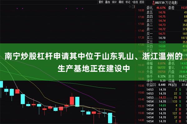 南宁炒股杠杆申请其中位于山东乳山、浙江温州的生产基地正在建设中