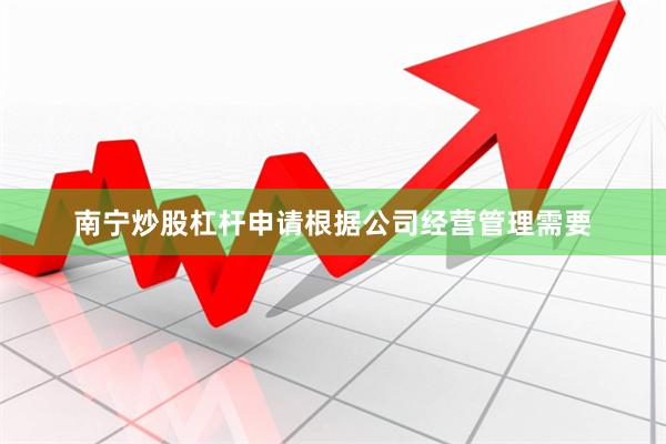 南宁炒股杠杆申请根据公司经营管理需要