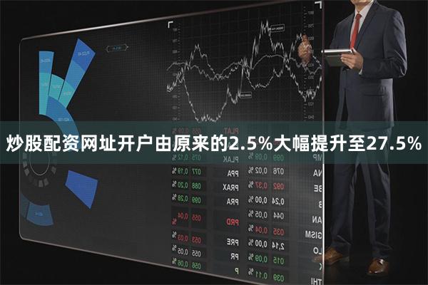 炒股配资网址开户由原来的2.5%大幅提升至27.5%