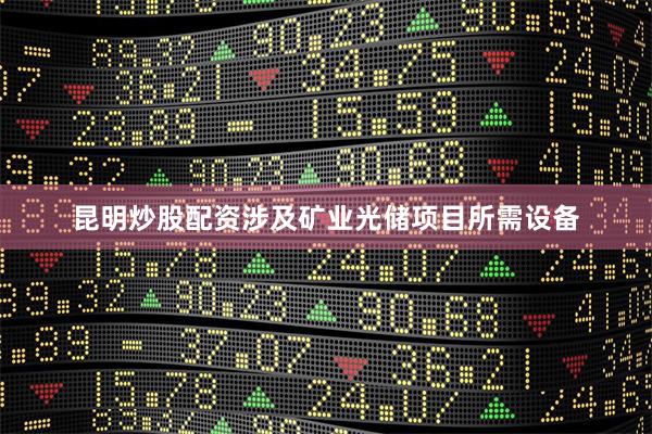 昆明炒股配资涉及矿业光储项目所需设备