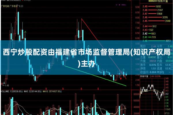 西宁炒股配资由福建省市场监督管理局(知识产权局)主办