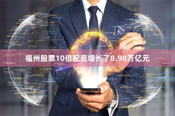 福州股票10倍配资增长了8.98万亿元