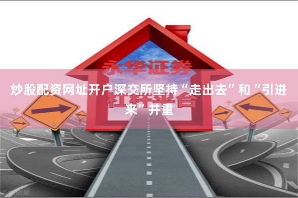 炒股配资网址开户深交所坚持“走出去”和“引进来”并重