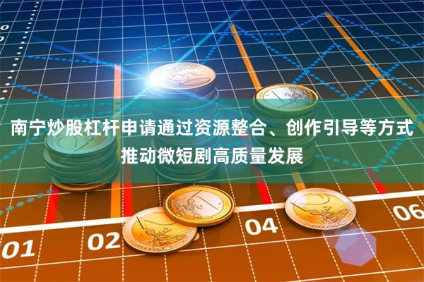 南宁炒股杠杆申请通过资源整合、创作引导等方式推动微短剧高质量发展