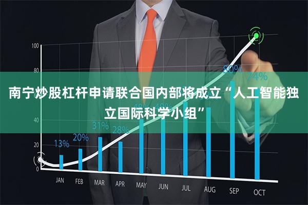 南宁炒股杠杆申请联合国内部将成立“人工智能独立国际科学小组”
