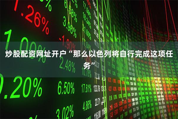 炒股配资网址开户“那么以色列将自行完成这项任务”