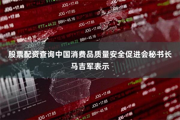 股票配资查询 中国消费品质量安全促进会秘书长马吉军表示