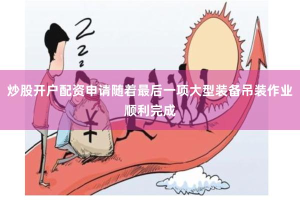 炒股开户配资申请随着最后一项大型装备吊装作业顺利完成