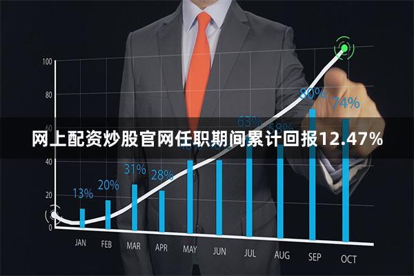 网上配资炒股官网任职期间累计回报12.47%