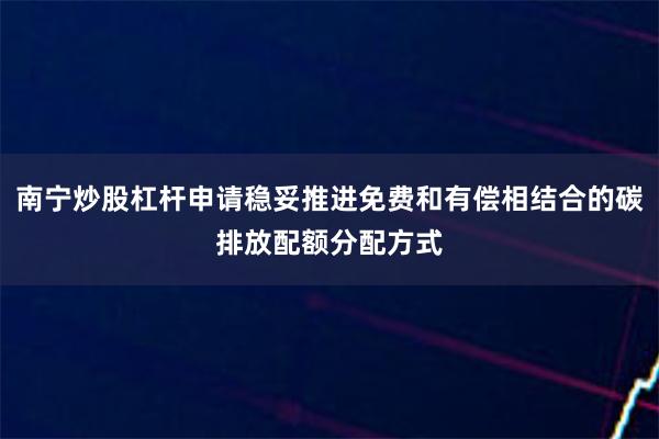 南宁炒股杠杆申请稳妥推进免费和有偿相结合的碳排放配额分配方式