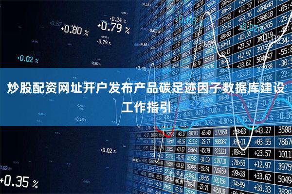 炒股配资网址开户发布产品碳足迹因子数据库建设工作指引