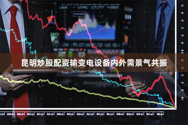 昆明炒股配资输变电设备内外需景气共振