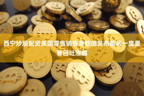 西宁炒股配资美国零售销售等数据发布前后一度显著回吐涨幅