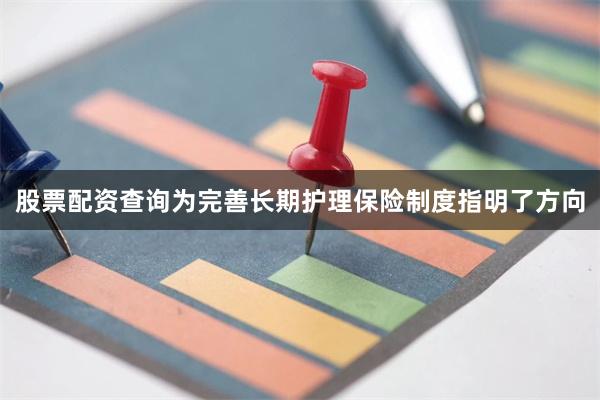 股票配资查询为完善长期护理保险制度指明了方向