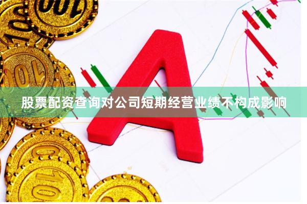 股票配资查询对公司短期经营业绩不构成影响