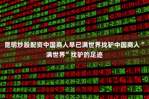 昆明炒股配资中国商人早已满世界找驴中国商人“满世界”找驴的足迹